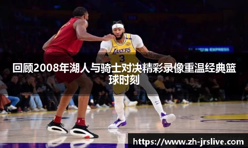 回顾2008年湖人与骑士对决精彩录像重温经典篮球时刻